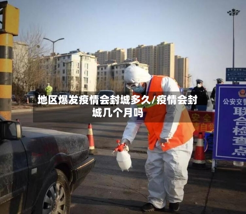 地区爆发疫情会封城多久/疫情会封城几个月吗