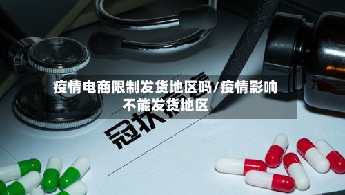 疫情电商限制发货地区吗/疫情影响不能发货地区
