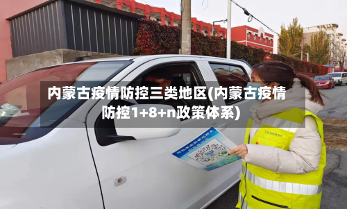 内蒙古疫情防控三类地区(内蒙古疫情防控1+8+n政策体系)-第3张图片