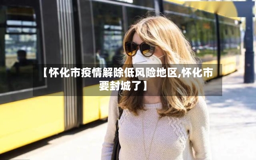 【怀化市疫情解除低风险地区,怀化市要封城了】-第3张图片