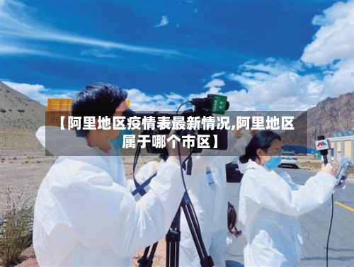 【阿里地区疫情表最新情况,阿里地区属于哪个市区】-第2张图片
