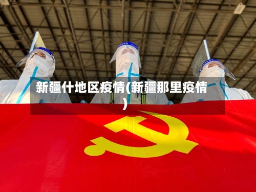 新疆什地区疫情(新疆那里疫情)-第3张图片