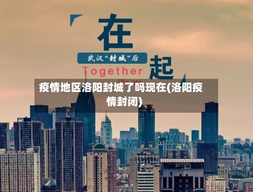 疫情地区洛阳封城了吗现在(洛阳疫情封闭)-第2张图片