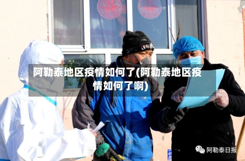 阿勒泰地区疫情如何了(阿勒泰地区疫情如何了啊)