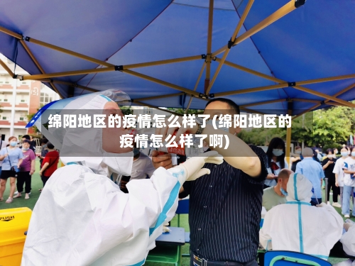 绵阳地区的疫情怎么样了(绵阳地区的疫情怎么样了啊)