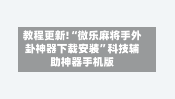教程更新!“微乐麻将手外卦神器下载安装”科技辅助神器手机版