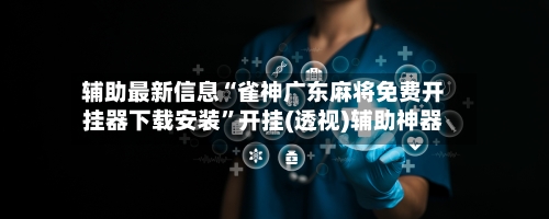 辅助最新信息“雀神广东麻将免费开挂器下载安装”开挂(透视)辅助神器-第3张图片