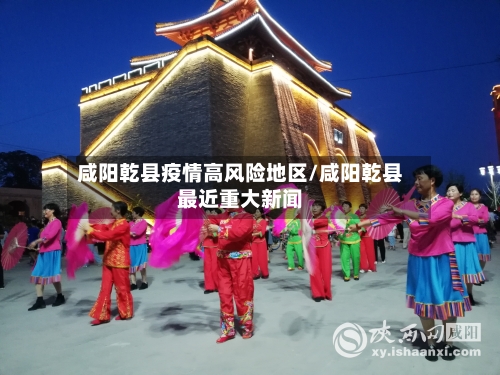 咸阳乾县疫情高风险地区/咸阳乾县最近重大新闻