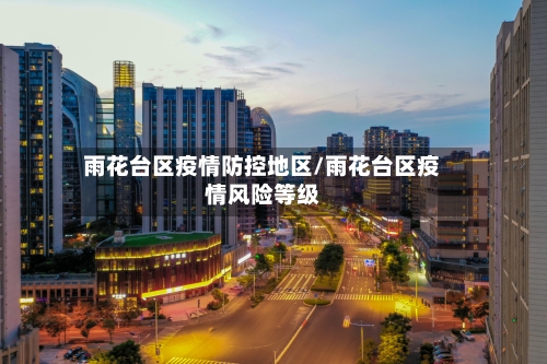 雨花台区疫情防控地区/雨花台区疫情风险等级-第2张图片