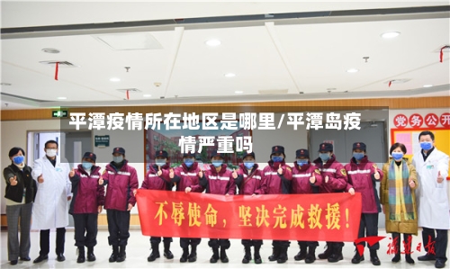 平潭疫情所在地区是哪里/平潭岛疫情严重吗