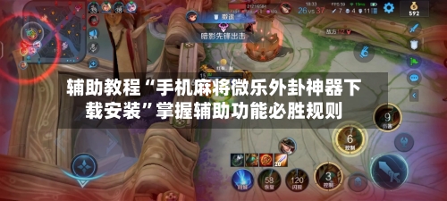 辅助教程“手机麻将微乐外卦神器下载安装	”掌握辅助功能必胜规则-第2张图片