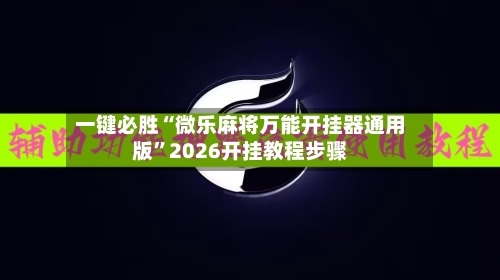 一键必胜“微乐麻将万能开挂器通用版	”2026开挂教程步骤-第3张图片