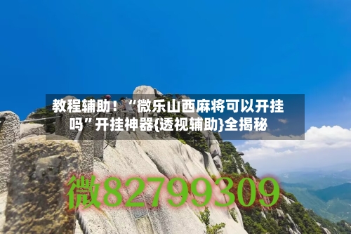 教程辅助！“微乐山西麻将可以开挂吗”开挂神器{透视辅助}全揭秘