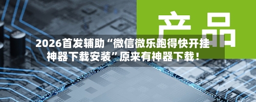 2026首发辅助“微信微乐跑得快开挂神器下载安装”原来有神器下载！