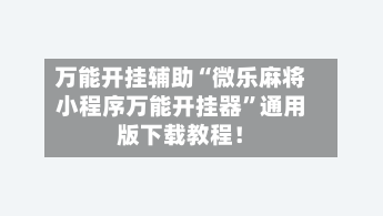 万能开挂辅助“微乐麻将小程序万能开挂器”通用版下载教程！-第2张图片