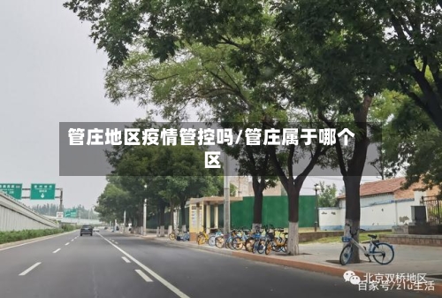 管庄地区疫情管控吗/管庄属于哪个区-第3张图片