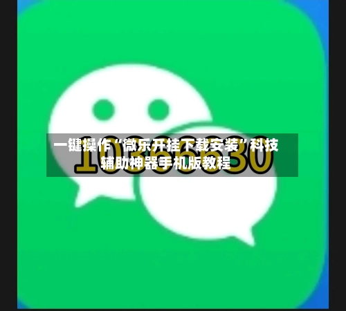 一键操作“微乐开挂下载安装”科技辅助神器手机版教程-第3张图片