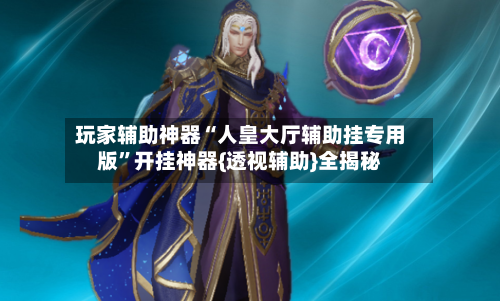 玩家辅助神器“人皇大厅辅助挂专用版”开挂神器{透视辅助}全揭秘