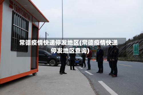 常德疫情快递停发地区(常德疫情快递停发地区查询)-第2张图片