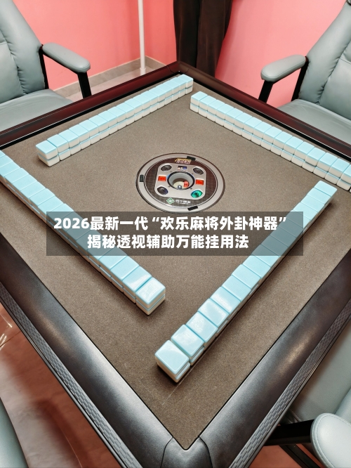 2026最新一代“欢乐麻将外卦神器”揭秘透视辅助万能挂用法