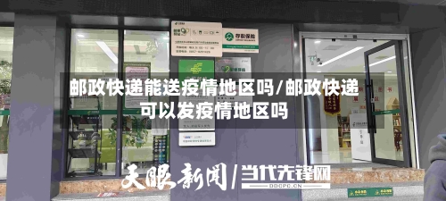 邮政快递能送疫情地区吗/邮政快递可以发疫情地区吗