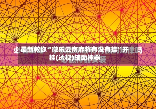 最新教你“微乐云南麻将有没有挂”开挂(透视)辅助神器