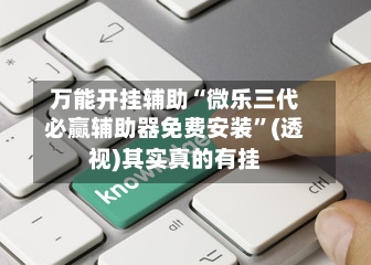 万能开挂辅助“微乐三代必赢辅助器免费安装”(透视)其实真的有挂-第3张图片