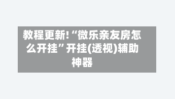 教程更新!“微乐亲友房怎么开挂”开挂(透视)辅助神器-第2张图片
