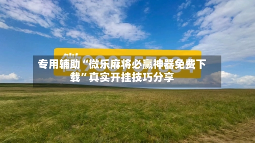 专用辅助“微乐麻将必赢神器免费下载”真实开挂技巧分享-第2张图片