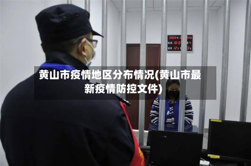 黄山市疫情地区分布情况(黄山市最新疫情防控文件)