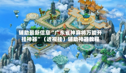 辅助最新信息“广东雀神麻将万能开挂神器”(透视挂)辅助神器教程