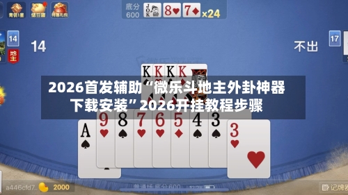 2026首发辅助“微乐斗地主外卦神器下载安装”2026开挂教程步骤