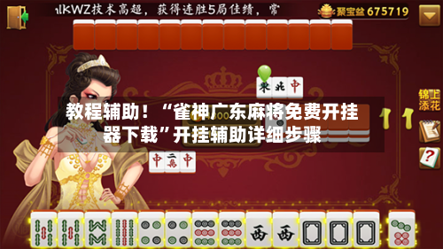 教程辅助！“雀神广东麻将免费开挂器下载	”开挂辅助详细步骤-第3张图片