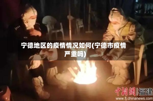 宁德地区的疫情情况如何(宁德市疫情严重吗)-第3张图片