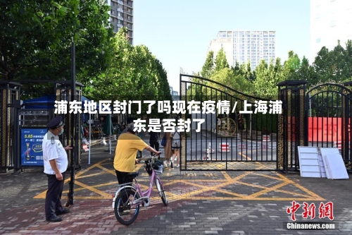 浦东地区封门了吗现在疫情/上海浦东是否封了