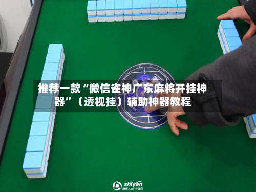 推荐一款“微信雀神广东麻将开挂神器”(透视挂)辅助神器教程