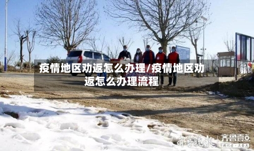疫情地区劝返怎么办理/疫情地区劝返怎么办理流程