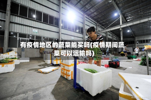 有疫情地区的蔬菜能买吗(疫情期间蔬菜可以运输吗)-第2张图片
