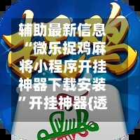 辅助最新信息“微乐捉鸡麻将小程序开挂神器下载安装”开挂神器{透视辅助}全揭秘-第2张图片
