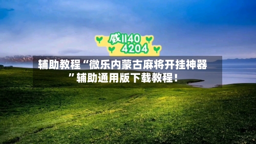 辅助教程“微乐内蒙古麻将开挂神器”辅助通用版下载教程！-第2张图片