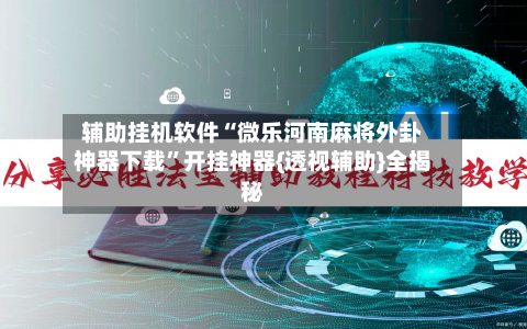 辅助挂机软件“微乐河南麻将外卦神器下载”开挂神器{透视辅助}全揭秘-第2张图片