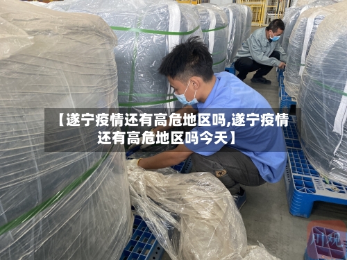 【遂宁疫情还有高危地区吗,遂宁疫情还有高危地区吗今天】