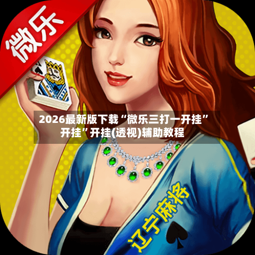 2026最新版下载“微乐三打一开挂”开挂	”开挂(透视)辅助教程-第3张图片