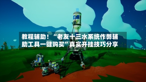 教程辅助！“老友十三水系统作弊辅助工具一键购买”真实开挂技巧分享