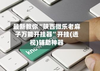 最新教你“陕西微乐老麻子万能开挂器”开挂(透视)辅助神器