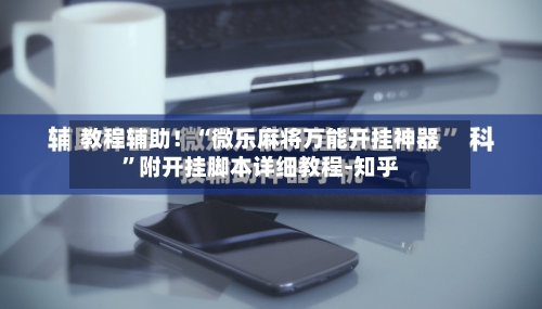 教程辅助！“微乐麻将万能开挂神器”附开挂脚本详细教程-知乎-第2张图片