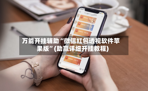 万能开挂辅助“微信红包透视软件苹果版”(助赢详细开挂教程)-第3张图片