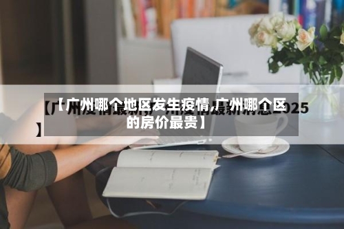 【广州哪个地区发生疫情,广州哪个区的房价最贵】