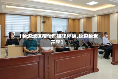 【延边地区疫情都哪里停课,延边延迟开学】