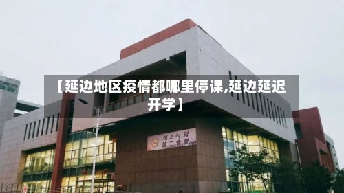 【延边地区疫情都哪里停课,延边延迟开学】-第3张图片